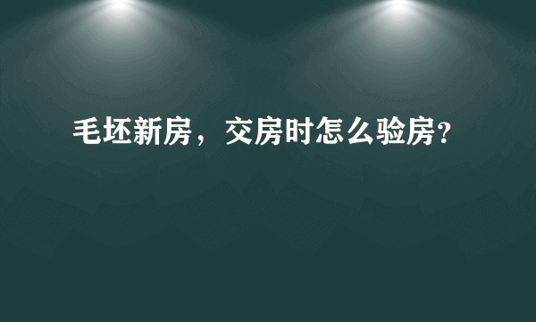 毛坯新房，交房时怎么验房？