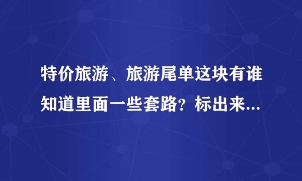 特价旅游、旅游尾单这块有谁知道里面一些套路?标出来的价格真很低,但是基本都不含签证小费、自费,正常么?