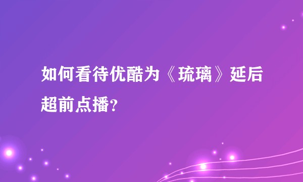 如何看待优酷为《琉璃》延后超前点播?