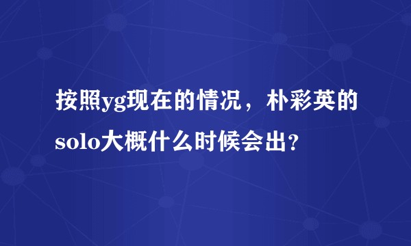 按照yg现在的情况,朴彩英的solo大概什么时候会出?