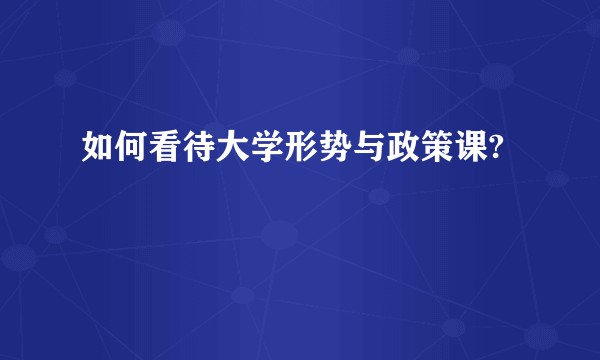 如何看待大学形势与政策课?