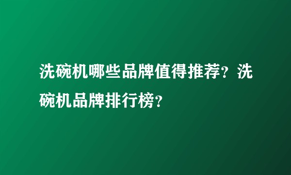 洗碗机哪些品牌值得推荐？洗碗机品牌排行榜？