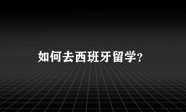 如何去西班牙留学？