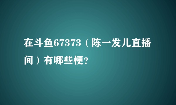 在斗鱼67373（陈一发儿直播间）有哪些梗？