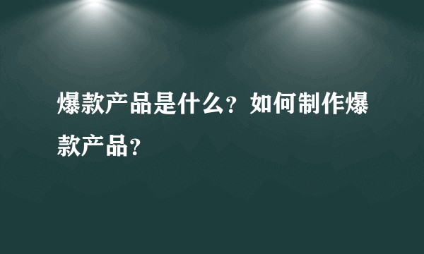 爆款产品是什么？如何制作爆款产品？