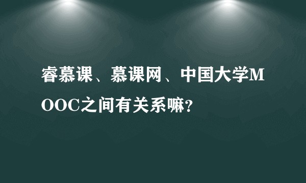 睿慕课、慕课网、中国大学MOOC之间有关系嘛？
