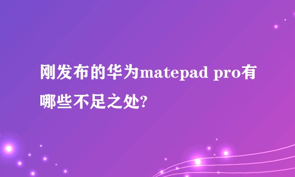 刚发布的华为matepad pro有哪些不足之处?