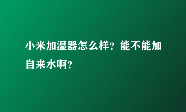 小米加湿器怎么样？能不能加自来水啊？