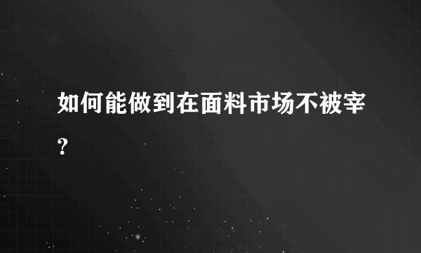 如何能做到在面料市场不被宰？