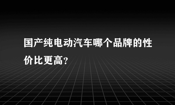 国产纯电动汽车哪个品牌的性价比更高？