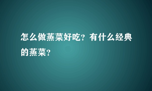 怎么做蒸菜好吃？有什么经典的蒸菜？