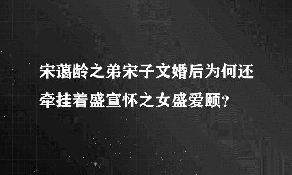 宋蔼龄之弟宋子文婚后为何还牵挂着盛宣怀之女盛爱颐？