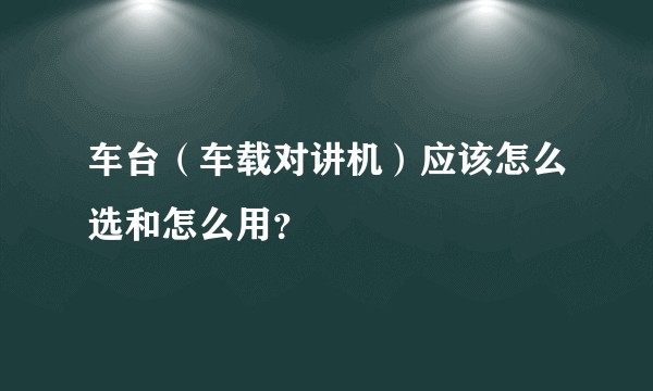 车台（车载对讲机）应该怎么选和怎么用？