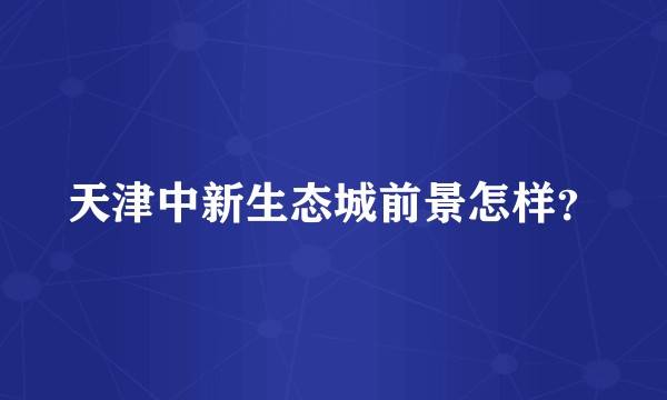 天津中新生态城前景怎样？