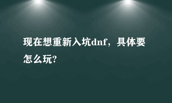 现在想重新入坑dnf，具体要怎么玩?
