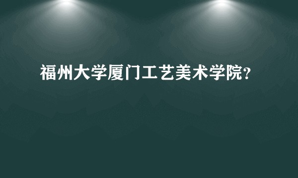 福州大学厦门工艺美术学院？