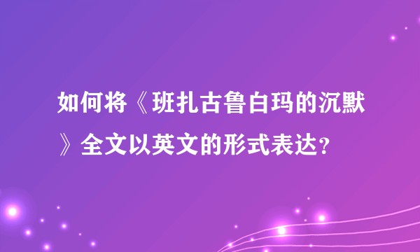如何将《班扎古鲁白玛的沉默》全文以英文的形式表达？