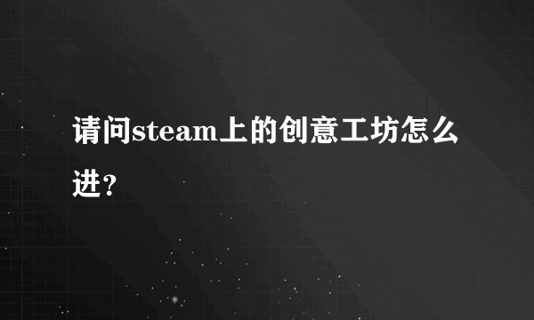请问steam上的创意工坊怎么进？