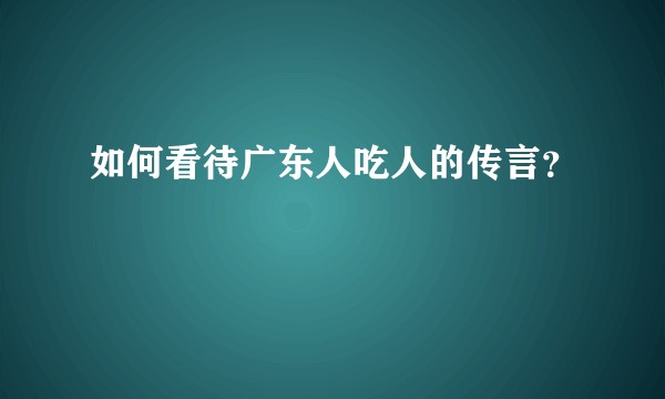 如何看待广东人吃人的传言？