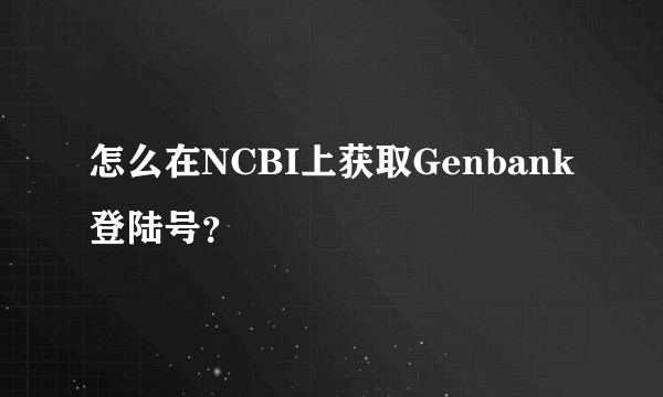 怎么在NCBI上获取Genbank登陆号？