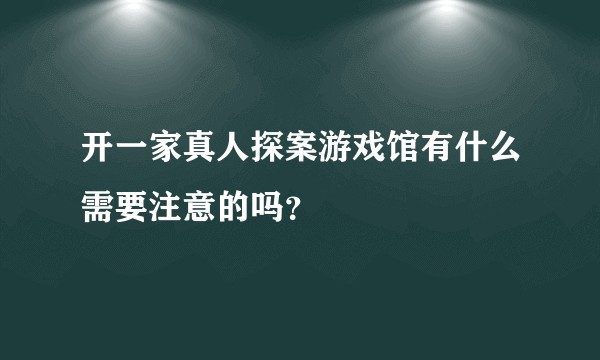 开一家真人探案游戏馆有什么需要注意的吗?