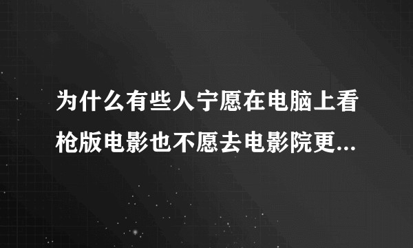 为什么有些人宁愿在电脑上看枪版电影也不愿去电影院更直观的看电影？