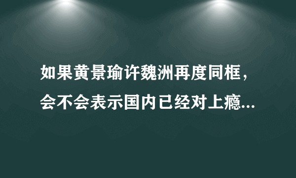 如果黄景瑜许魏洲再度同框，会不会表示国内已经对上瘾网络剧没那么抵触了？