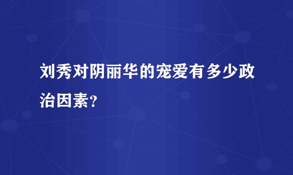 刘秀对阴丽华的宠爱有多少政治因素？
