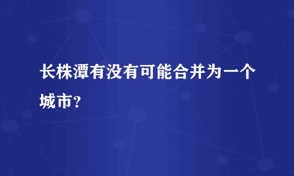 长株潭有没有可能合并为一个城市？