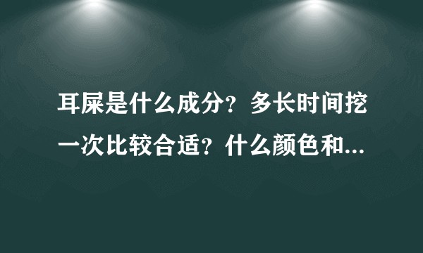 耳屎是什么成分？多长时间挖一次比较合适？什么颜色和形状的耳屎代表健康？挖耳屎为什么会咳？