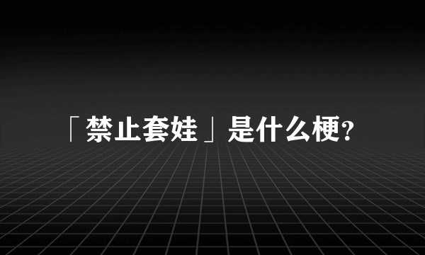 「禁止套娃」是什么梗？