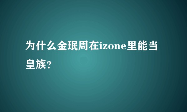 为什么金珉周在izone里能当皇族？