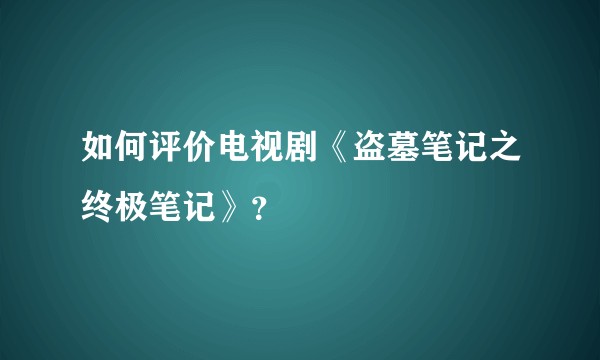 如何评价电视剧《盗墓笔记之终极笔记》？