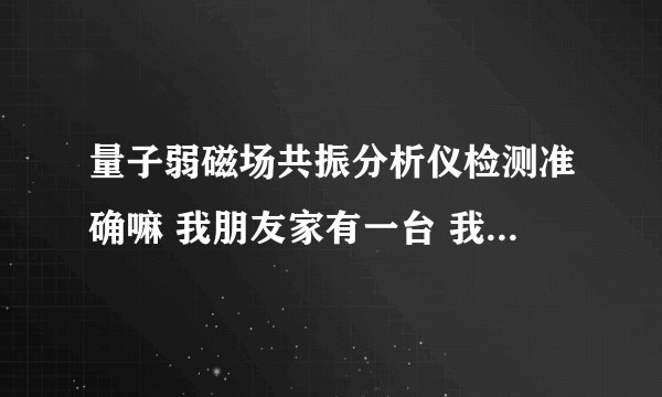 量子弱磁场共振分析仪检测准确嘛 我朋友家有一台 我今天去测了一下 简直糟糕透了？