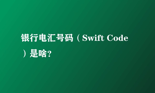 银行电汇号码（Swift Code）是啥？