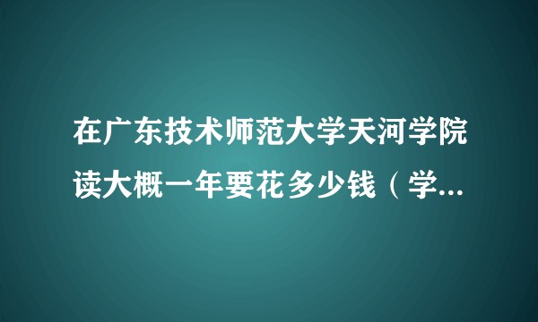 在广东技术师范大学天河学院读大概一年要花多少钱（学费+资料费+伙食+其他）？