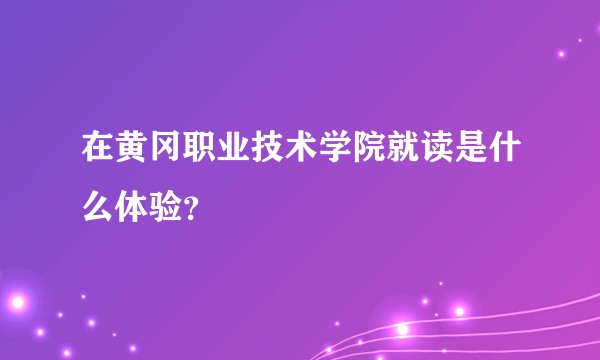 在黄冈职业技术学院就读是什么体验?