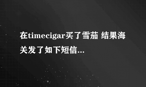 在timecigar买了雪茄 结果海关发了如下短信 意思大概就是我该报关 让我填写信息 我该怎么办？