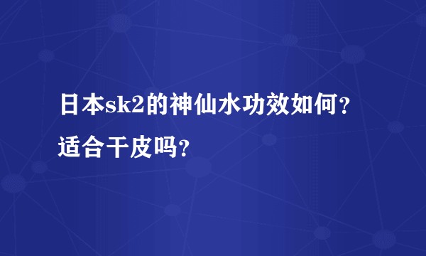 日本sk2的神仙水功效如何？适合干皮吗？