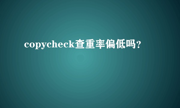 copycheck查重率偏低吗？