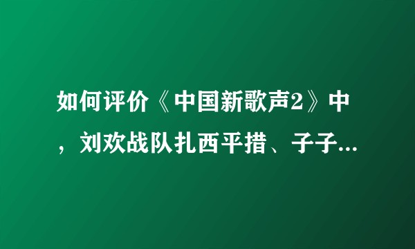 如何评价《中国新歌声2》中,刘欢战队扎西平措、子子演唱自己原创歌曲?