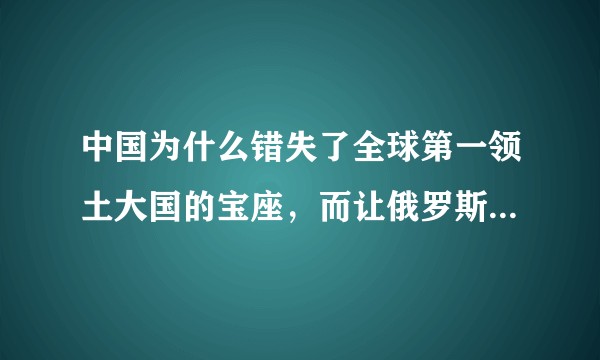 中国为什么错失了全球第一领土大国的宝座，而让俄罗斯捡了漏？