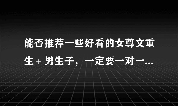 能否推荐一些好看的女尊文重生＋男生子，一定要一对一，不要NP!!!!!不要伪女尊!!!古代现代都可？