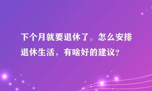 下个月就要退休了。怎么安排退休生活，有啥好的建议？