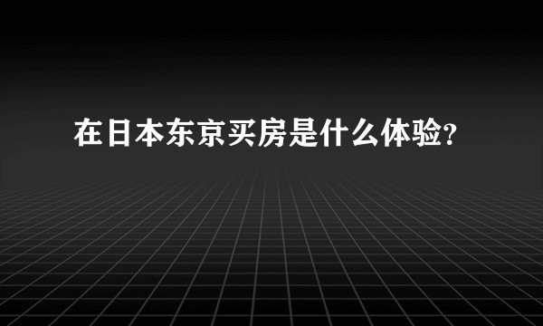 在日本东京买房是什么体验？