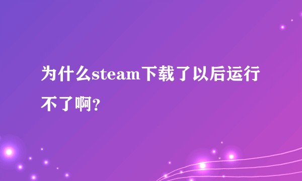 为什么steam下载了以后运行不了啊？
