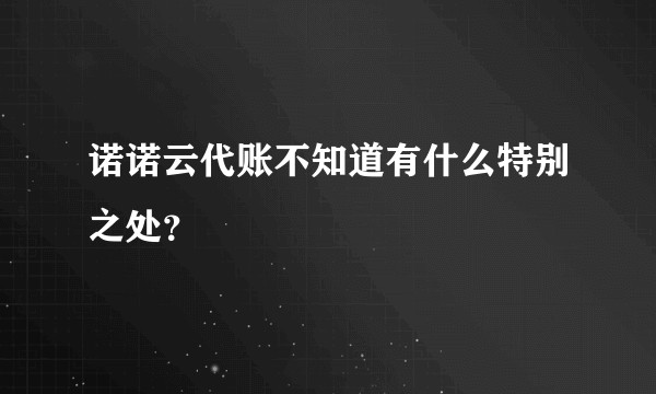 诺诺云代账不知道有什么特别之处？