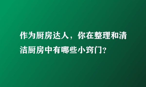作为厨房达人，你在整理和清洁厨房中有哪些小窍门？