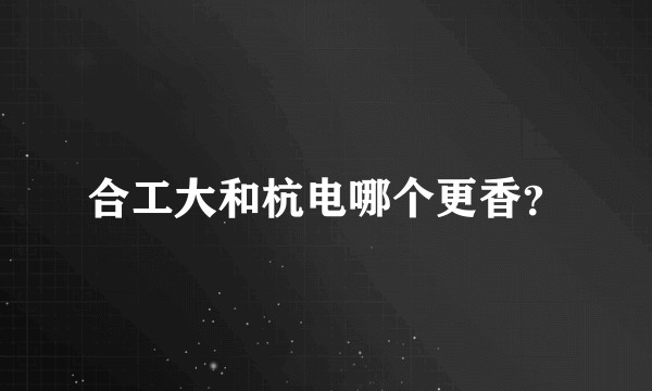 合工大和杭电哪个更香？