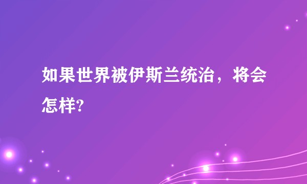 如果世界被伊斯兰统治,将会怎样?